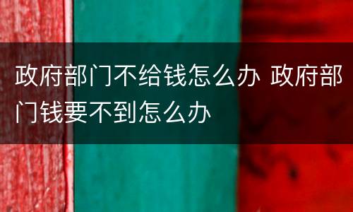 政府部门不给钱怎么办 政府部门钱要不到怎么办