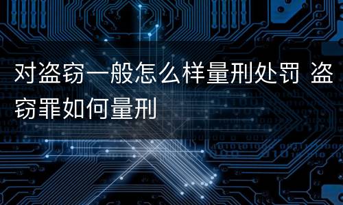 对盗窃一般怎么样量刑处罚 盗窃罪如何量刑