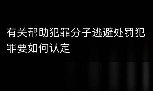 有关帮助犯罪分子逃避处罚犯罪要如何认定