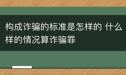 构成诈骗的标准是怎样的 什么样的情况算诈骗罪