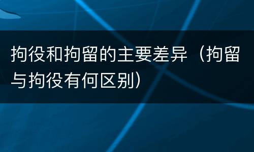 拘役和拘留的主要差异（拘留与拘役有何区别）