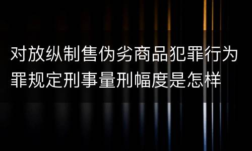 对放纵制售伪劣商品犯罪行为罪规定刑事量刑幅度是怎样