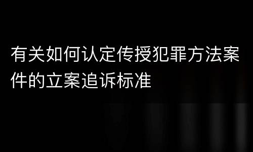 有关如何认定传授犯罪方法案件的立案追诉标准