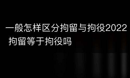 一般怎样区分拘留与拘役2022 拘留等于拘役吗