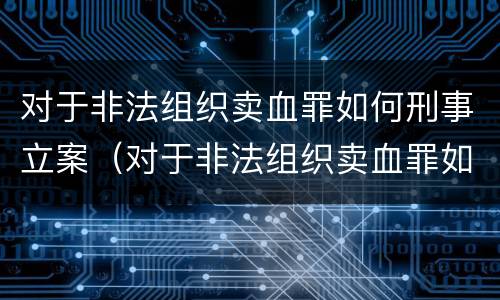 对于非法组织卖血罪如何刑事立案（对于非法组织卖血罪如何刑事立案标准）