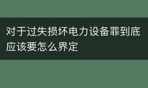 对于过失损坏电力设备罪到底应该要怎么界定