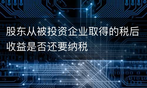 股东从被投资企业取得的税后收益是否还要纳税