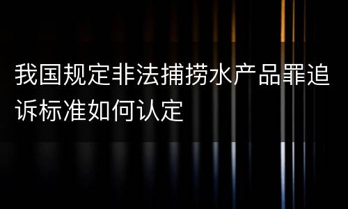 我国规定非法捕捞水产品罪追诉标准如何认定