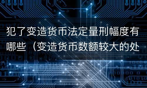 犯了变造货币法定量刑幅度有哪些（变造货币数额较大的处几年以下有期徒刑）