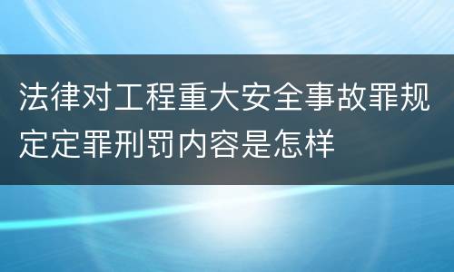 法律对工程重大安全事故罪规定定罪刑罚内容是怎样