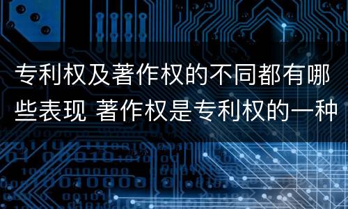专利权及著作权的不同都有哪些表现 著作权是专利权的一种吗