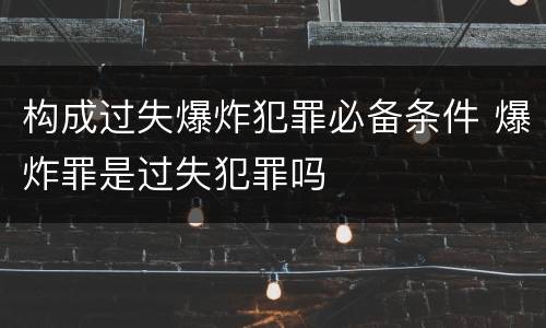 构成过失爆炸犯罪必备条件 爆炸罪是过失犯罪吗