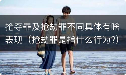 抢夺罪及抢劫罪不同具体有啥表现（抢劫罪是指什么行为?）