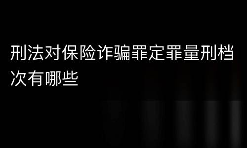 刑法对保险诈骗罪定罪量刑档次有哪些