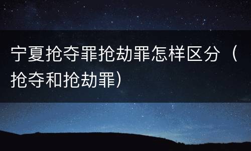 宁夏抢夺罪抢劫罪怎样区分（抢夺和抢劫罪）