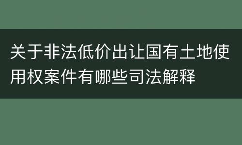 关于非法低价出让国有土地使用权案件有哪些司法解释