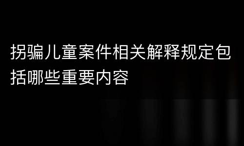 拐骗儿童案件相关解释规定包括哪些重要内容