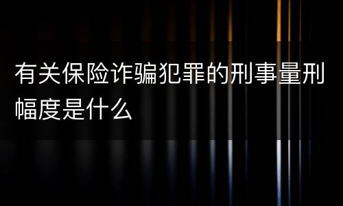 有关保险诈骗犯罪的刑事量刑幅度是什么