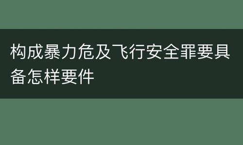 构成暴力危及飞行安全罪要具备怎样要件