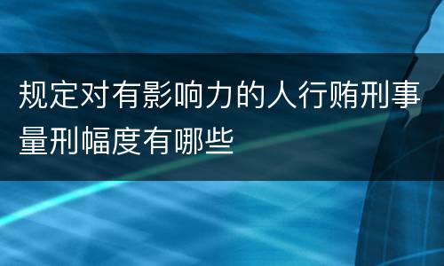 规定对有影响力的人行贿刑事量刑幅度有哪些