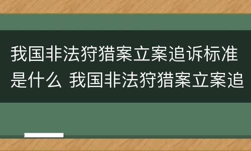 我国非法狩猎案立案追诉标准是什么 我国非法狩猎案立案追诉标准是什么时候实施