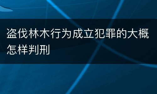 盗伐林木行为成立犯罪的大概怎样判刑