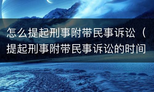 怎么提起刑事附带民事诉讼（提起刑事附带民事诉讼的时间）