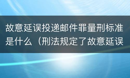 故意延误投递邮件罪量刑标准是什么（刑法规定了故意延误投递邮件罪）