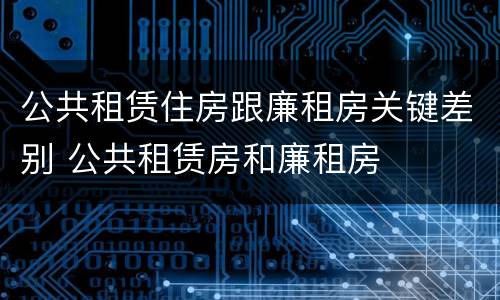 公共租赁住房跟廉租房关键差别 公共租赁房和廉租房