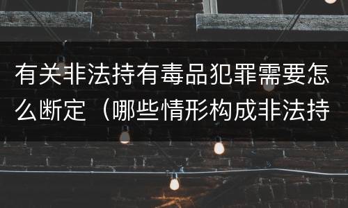 有关非法持有毒品犯罪需要怎么断定（哪些情形构成非法持有毒品罪）