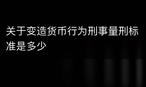 关于变造货币行为刑事量刑标准是多少