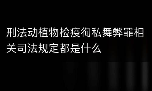 刑法动植物检疫徇私舞弊罪相关司法规定都是什么