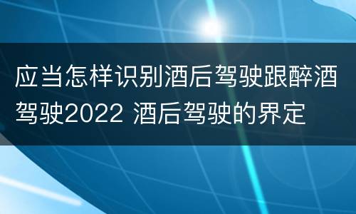 应当怎样识别酒后驾驶跟醉酒驾驶2022 酒后驾驶的界定