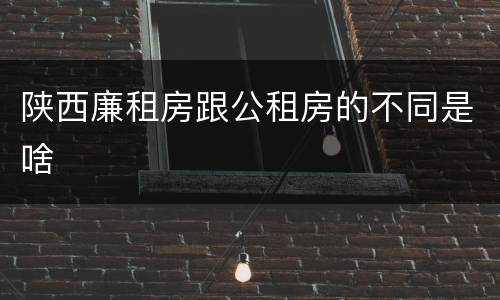 陕西廉租房跟公租房的不同是啥
