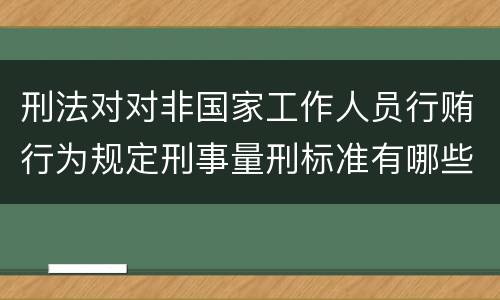 刑法对对非国家工作人员行贿行为规定刑事量刑标准有哪些