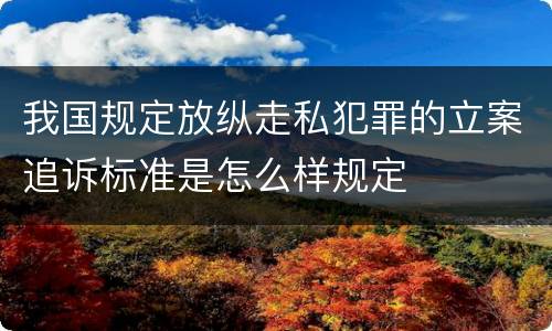 我国规定放纵走私犯罪的立案追诉标准是怎么样规定