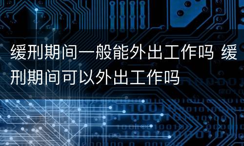缓刑期间一般能外出工作吗 缓刑期间可以外出工作吗