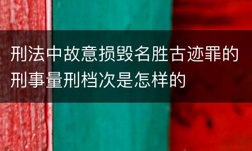 刑法中故意损毁名胜古迹罪的刑事量刑档次是怎样的