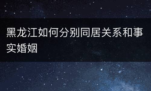 黑龙江如何分别同居关系和事实婚姻