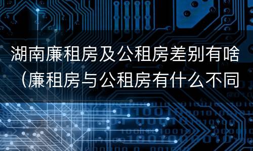 湖南廉租房及公租房差别有啥（廉租房与公租房有什么不同）