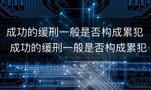 成功的缓刑一般是否构成累犯 成功的缓刑一般是否构成累犯案件