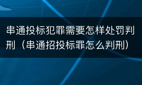 串通投标犯罪需要怎样处罚判刑（串通招投标罪怎么判刑）