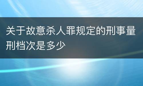 关于故意杀人罪规定的刑事量刑档次是多少