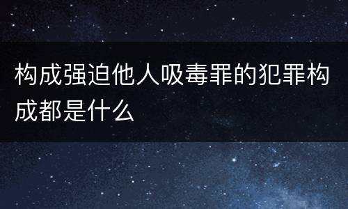 构成强迫他人吸毒罪的犯罪构成都是什么