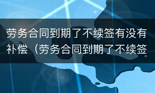 劳务合同到期了不续签有没有补偿（劳务合同到期了不续签有没有补偿标准）