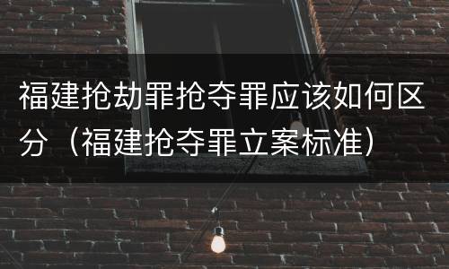 福建抢劫罪抢夺罪应该如何区分（福建抢夺罪立案标准）
