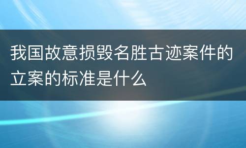 我国故意损毁名胜古迹案件的立案的标准是什么