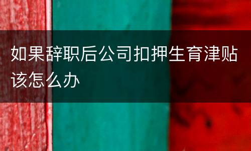如果辞职后公司扣押生育津贴该怎么办