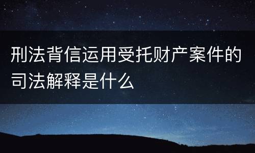 刑法背信运用受托财产案件的司法解释是什么