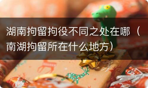 湖南拘留拘役不同之处在哪（南湖拘留所在什么地方）